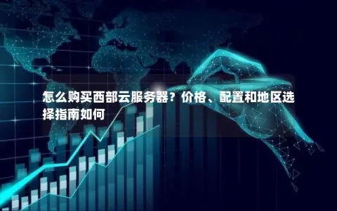 怎么购买西部云服务器?价格、配置和地区选择指南如何 怎么购买西部云服务器?价格、配置和地区选择指南如何