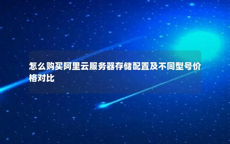 怎么购买阿里云服务器存储配置及不同型号价格对比 怎么购买阿里云服务器存储配置及不同型号价格对比