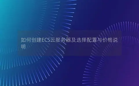 如何创建ECS云服务器及选择配置与价格说明