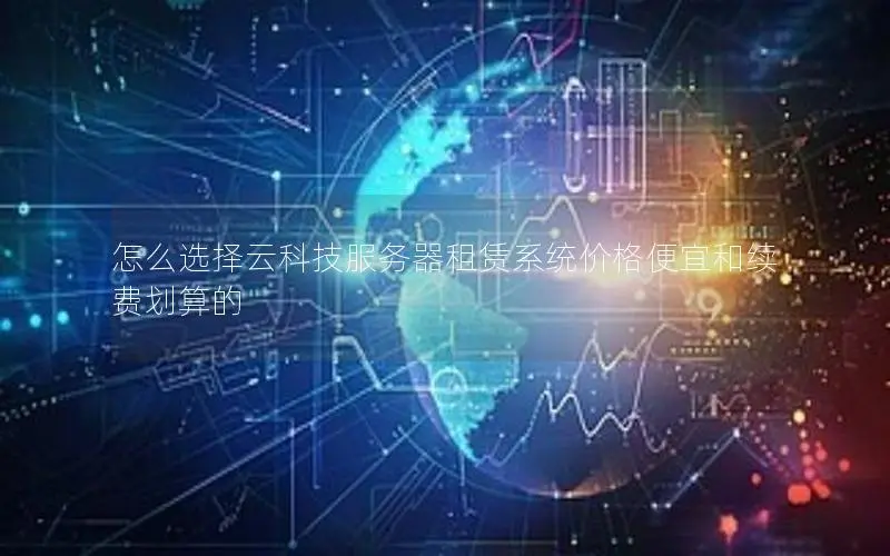怎么选择云科技服务器租赁系统价格便宜和续费划算的 怎么选择云科技服务器租赁系统价格便宜和续费划算的