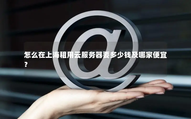 怎么在上海租用云服务器要多少钱及哪家便宜？