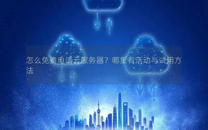 怎么免费申请云服务器?哪里有活动与试用方法 怎么免费申请云服务器?哪里有活动与试用方法