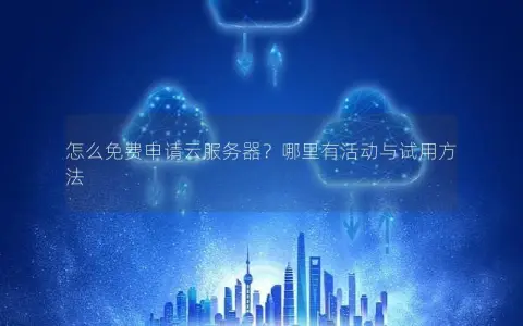 怎么免费申请云服务器？哪里有活动与试用方法