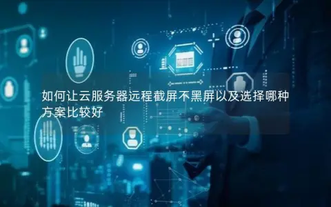 如何让云服务器远程截屏不黑屏以及选择哪种方案比较好