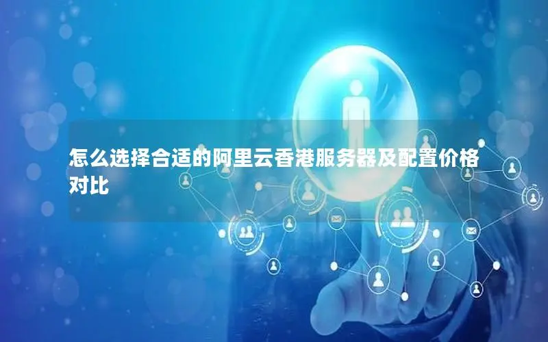 怎么选择合适的阿里云香港服务器及配置价格对比 怎么选择合适的阿里云香港服务器及配置价格对比