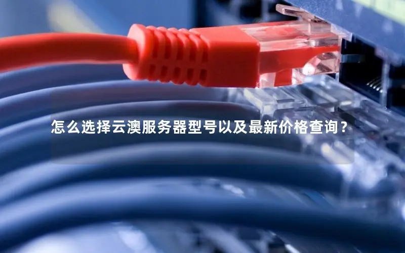 怎么选择云澳服务器型号以及最新价格查询? 怎么选择云澳服务器型号以及最新价格查询?