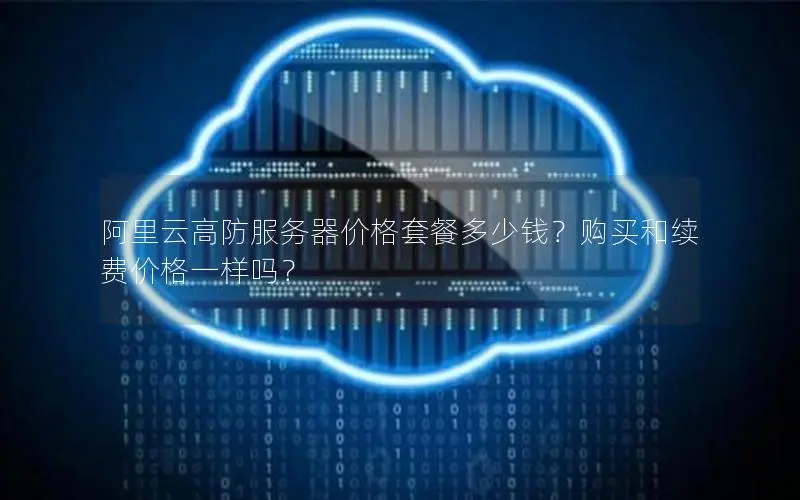 阿里云高防服务器价格套餐多少钱?购买和续费价格一样吗? 阿里云高防服务器价格套餐多少钱?购买和续费价格一样吗?