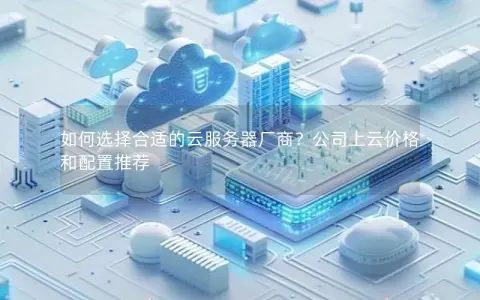 如何选择合适的云服务器厂商？公司上云价格和配置推荐