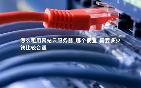 怎么租用网站云服务器_哪个便宜_需要多少钱比较合适