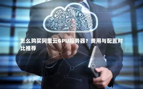 怎么购买阿里云GPU服务器？费用与配置对比推荐
