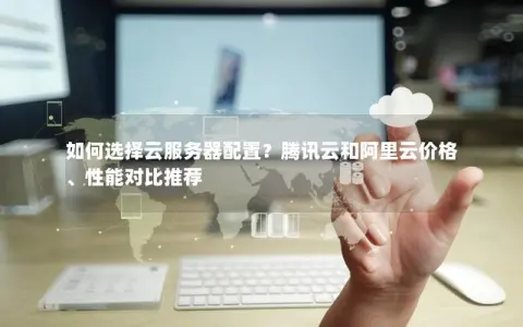 如何选择云服务器配置？腾讯云和阿里云价格、性能对比推荐