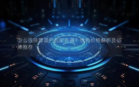 怎么选择靠谱的云服务器？优势价格解析及品牌推荐