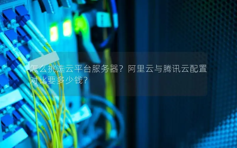 怎么挑选云平台服务器？阿里云与腾讯云配置对比要多少钱？