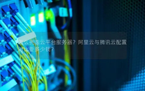 怎么挑选云平台服务器？阿里云与腾讯云配置对比要多少钱？