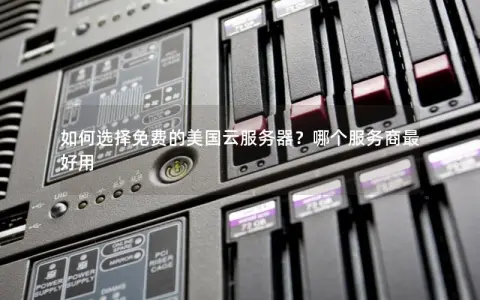 如何选择免费的美国云服务器？哪个服务商最好用