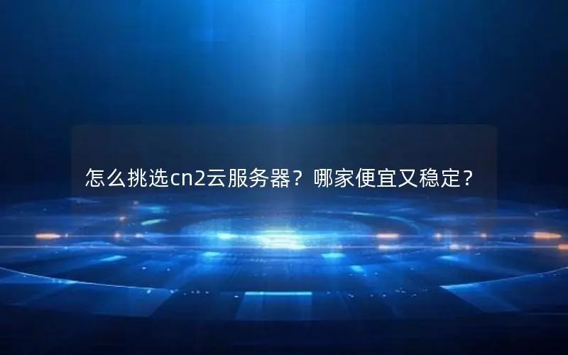 怎么挑选cn2云服务器？哪家便宜又稳定？