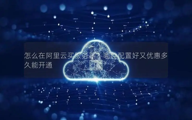 怎么在阿里云买服务器?哪种配置好又优惠多久能开通 怎么在阿里云买服务器?哪种配置好又优惠多久能开通