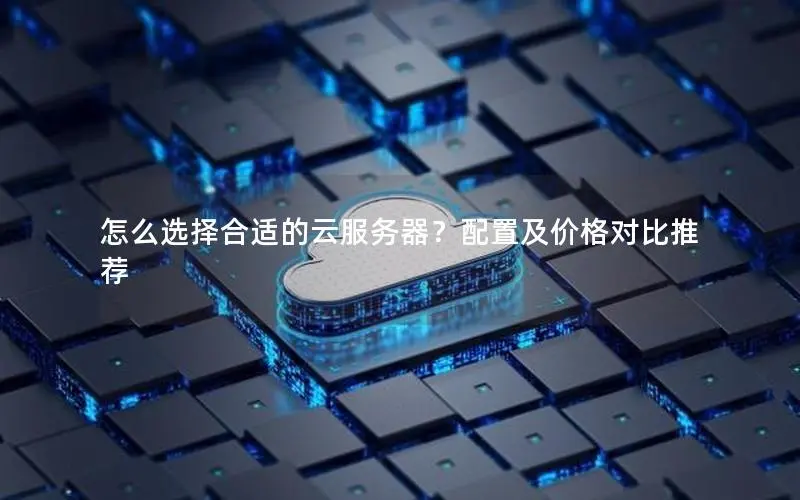 怎么选择合适的云服务器？配置及价格对比推荐