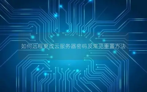 如何远程更改云服务器密码及常见重置方法