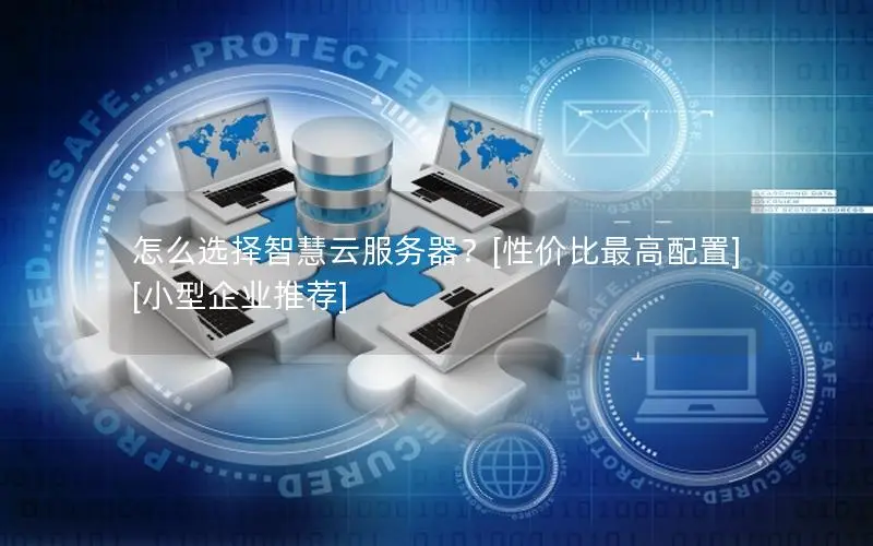 怎么选择智慧云服务器？[性价比最高配置][小型企业推荐]