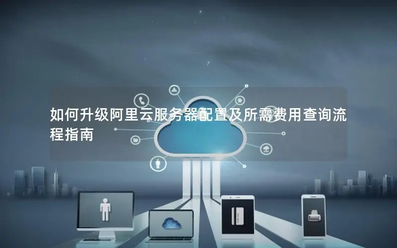 如何升级阿里云服务器配置及所需费用查询流程指南