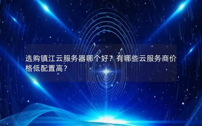 选购镇江云服务器哪个好？有哪些云服务商价格低配置高？