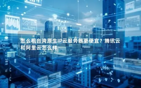 怎么租台湾原生IP云服务器更便宜？腾讯云和阿里云怎么样
