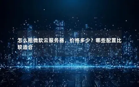 怎么租微软云服务器，价格多少？哪些配置比较适合