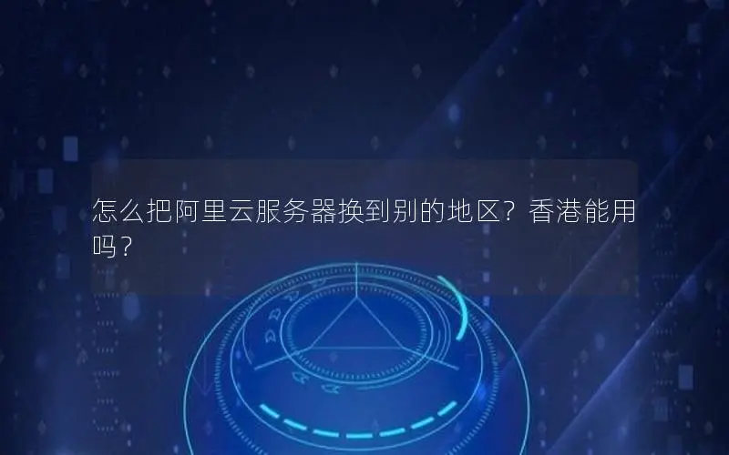 怎么把阿里云服务器换到别的地区？香港能用吗？
