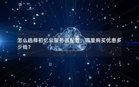 怎么选择初忆云服务器配置，哪里购买优惠多少钱？