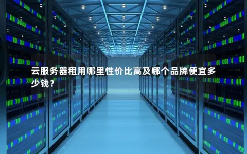 云服务器租用哪里性价比高及哪个品牌便宜多少钱？
