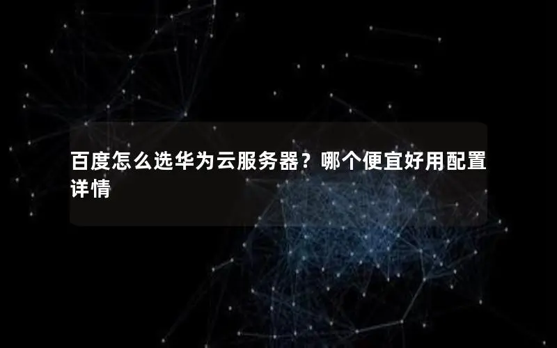 百度怎么选华为云服务器？哪个便宜好用配置详情