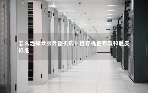 怎么选择云服务器机房？推荐机柜布置和温度标准