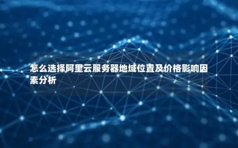 怎么选择阿里云服务器地域位置及价格影响因素分析