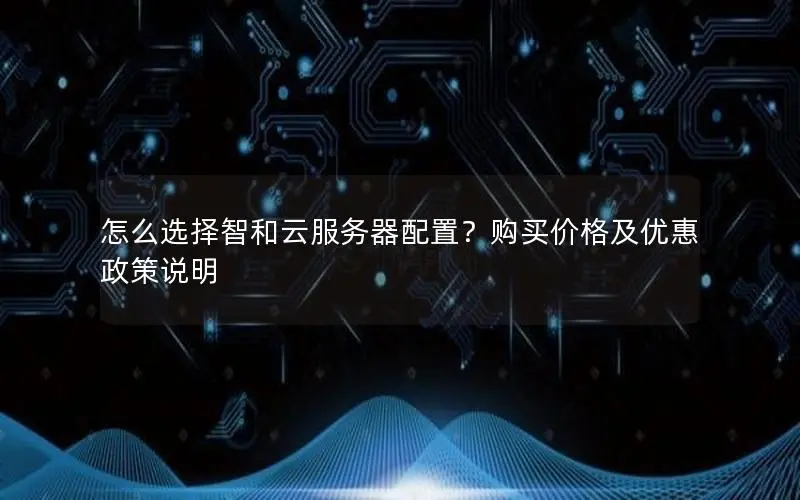 怎么选择智和云服务器配置？购买价格及优惠政策说明