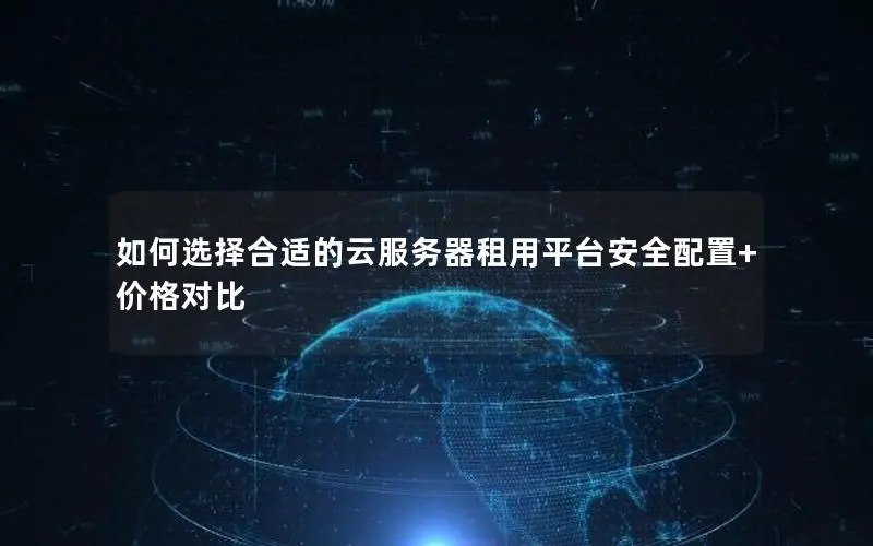 如何选择合适的云服务器租用平台安全配置+价格对比 如何选择合适的云服务器租用平台安全配置+价格对比