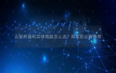 云服务器和实体电脑怎么选？购买前必看推荐