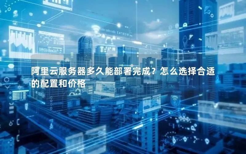 阿里云服务器多久能部署完成?怎么选择合适的配置和价格 阿里云服务器多久能部署完成?怎么选择合适的配置和价格