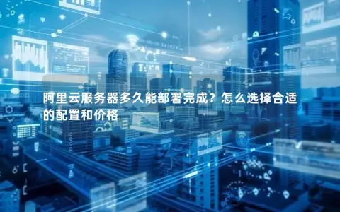 阿里云服务器多久能部署完成？怎么选择合适的配置和价格