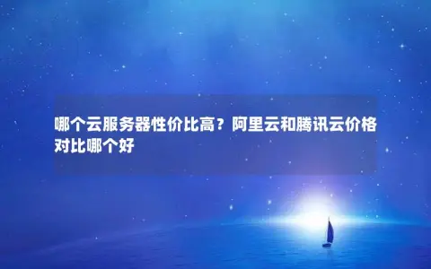 哪个云服务器性价比高？阿里云和腾讯云价格对比哪个好