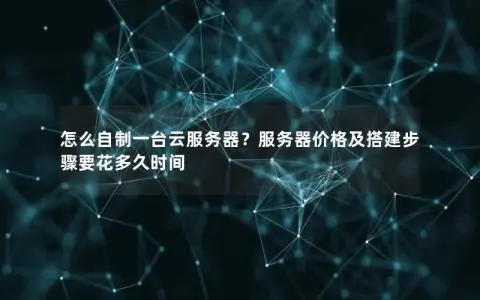 怎么自制一台云服务器？服务器价格及搭建步骤要花多久时间