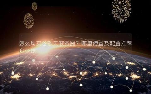 怎么购买谷歌云服务器？哪里便宜及配置推荐多少钱