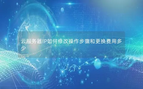 云服务器IP如何修改操作步骤和更换费用多少 云服务器IP如何修改操作步骤和更换费用多少