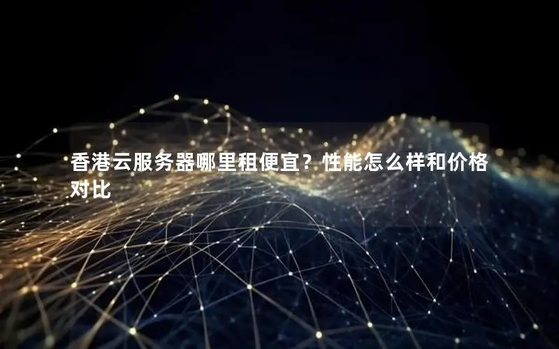 香港云服务器哪里租便宜?性能怎么样和价格对比 香港云服务器哪里租便宜?性能怎么样和价格对比