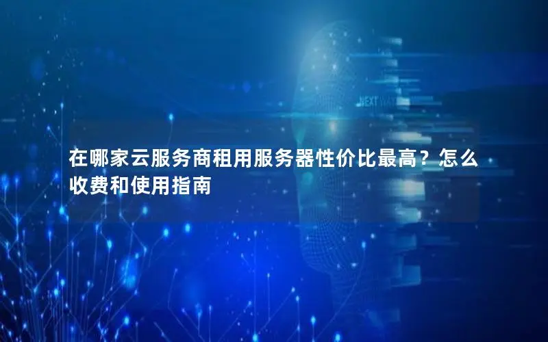 在哪家云服务商租用服务器性价比最高?怎么收费和使用指南 在哪家云服务商租用服务器性价比最高?怎么收费和使用指南