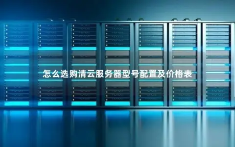 怎么选购清云服务器型号配置及价格表