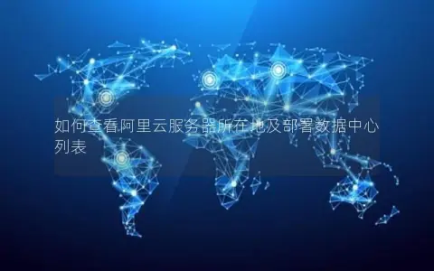 如何查看阿里云服务器所在地及部署数据中心列表