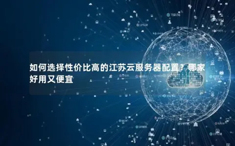 如何选择性价比高的江苏云服务器配置？哪家好用又便宜