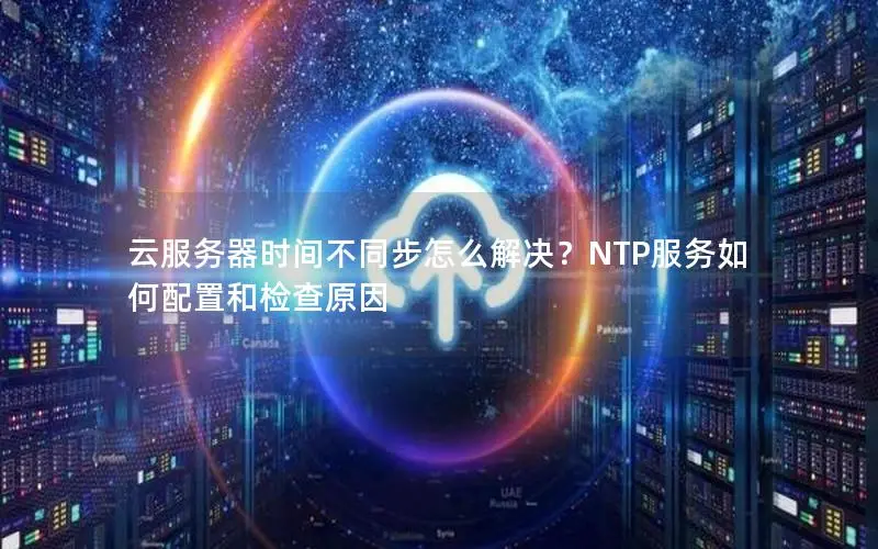 云服务器时间不同步怎么解决？NTP服务如何配置和检查原因