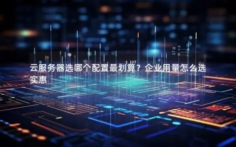 云服务器选哪个配置最划算？企业用量怎么选实惠